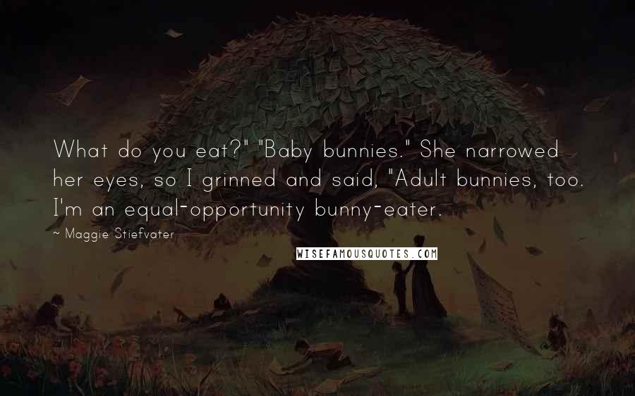 Maggie Stiefvater Quotes: What do you eat?" "Baby bunnies." She narrowed her eyes, so I grinned and said, "Adult bunnies, too. I'm an equal-opportunity bunny-eater.