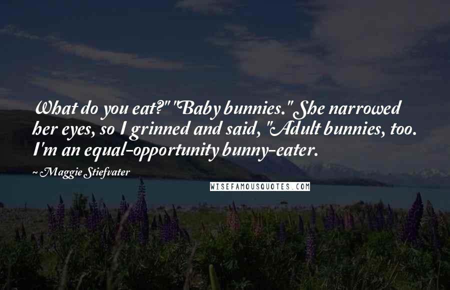 Maggie Stiefvater Quotes: What do you eat?" "Baby bunnies." She narrowed her eyes, so I grinned and said, "Adult bunnies, too. I'm an equal-opportunity bunny-eater.