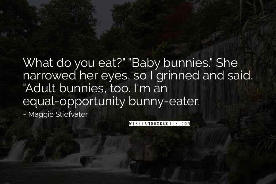 Maggie Stiefvater Quotes: What do you eat?" "Baby bunnies." She narrowed her eyes, so I grinned and said, "Adult bunnies, too. I'm an equal-opportunity bunny-eater.