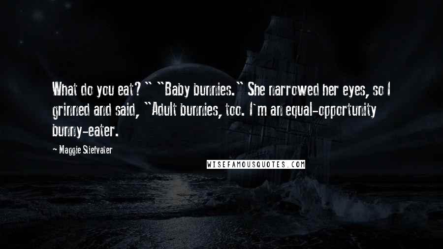 Maggie Stiefvater Quotes: What do you eat?" "Baby bunnies." She narrowed her eyes, so I grinned and said, "Adult bunnies, too. I'm an equal-opportunity bunny-eater.