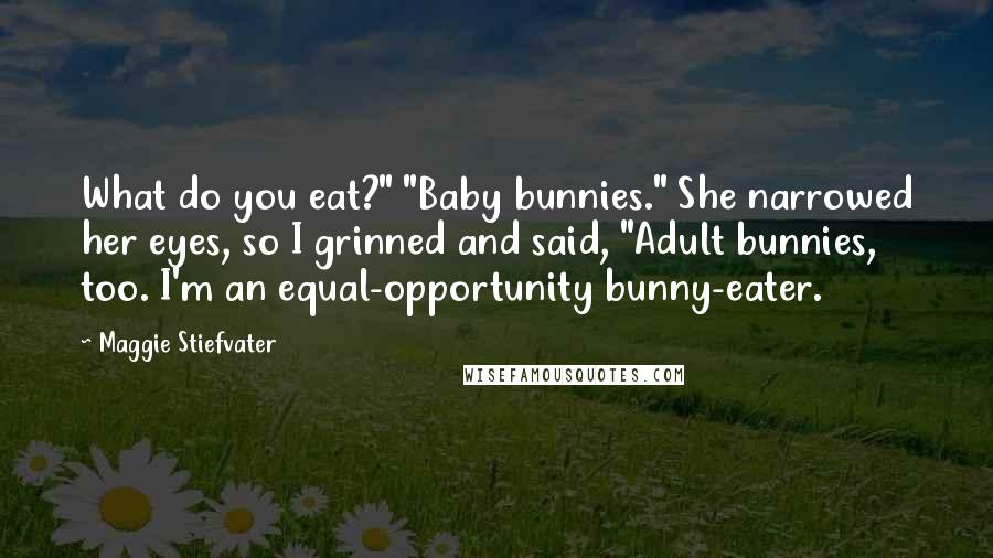 Maggie Stiefvater Quotes: What do you eat?" "Baby bunnies." She narrowed her eyes, so I grinned and said, "Adult bunnies, too. I'm an equal-opportunity bunny-eater.