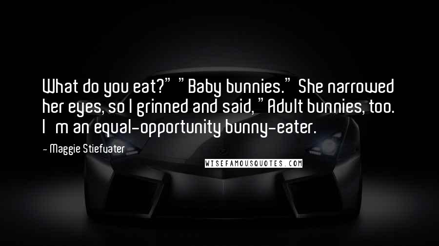 Maggie Stiefvater Quotes: What do you eat?" "Baby bunnies." She narrowed her eyes, so I grinned and said, "Adult bunnies, too. I'm an equal-opportunity bunny-eater.