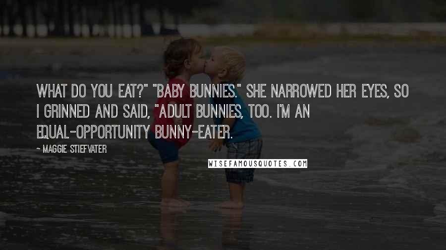 Maggie Stiefvater Quotes: What do you eat?" "Baby bunnies." She narrowed her eyes, so I grinned and said, "Adult bunnies, too. I'm an equal-opportunity bunny-eater.