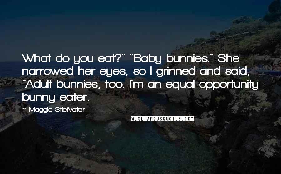 Maggie Stiefvater Quotes: What do you eat?" "Baby bunnies." She narrowed her eyes, so I grinned and said, "Adult bunnies, too. I'm an equal-opportunity bunny-eater.