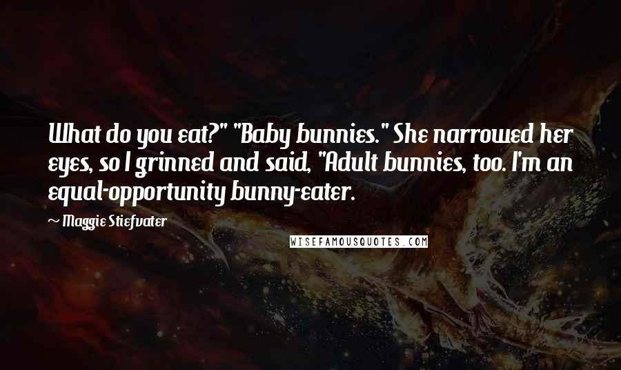 Maggie Stiefvater Quotes: What do you eat?" "Baby bunnies." She narrowed her eyes, so I grinned and said, "Adult bunnies, too. I'm an equal-opportunity bunny-eater.