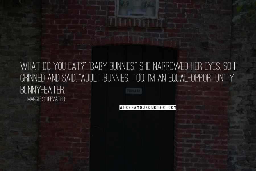 Maggie Stiefvater Quotes: What do you eat?" "Baby bunnies." She narrowed her eyes, so I grinned and said, "Adult bunnies, too. I'm an equal-opportunity bunny-eater.