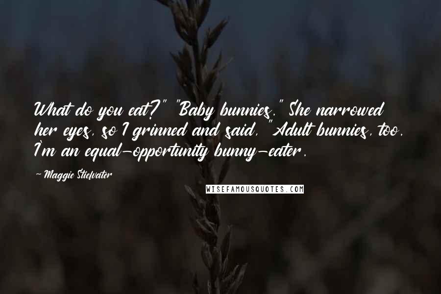 Maggie Stiefvater Quotes: What do you eat?" "Baby bunnies." She narrowed her eyes, so I grinned and said, "Adult bunnies, too. I'm an equal-opportunity bunny-eater.