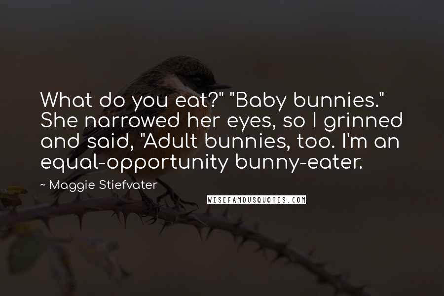 Maggie Stiefvater Quotes: What do you eat?" "Baby bunnies." She narrowed her eyes, so I grinned and said, "Adult bunnies, too. I'm an equal-opportunity bunny-eater.