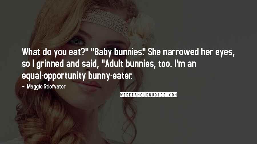 Maggie Stiefvater Quotes: What do you eat?" "Baby bunnies." She narrowed her eyes, so I grinned and said, "Adult bunnies, too. I'm an equal-opportunity bunny-eater.