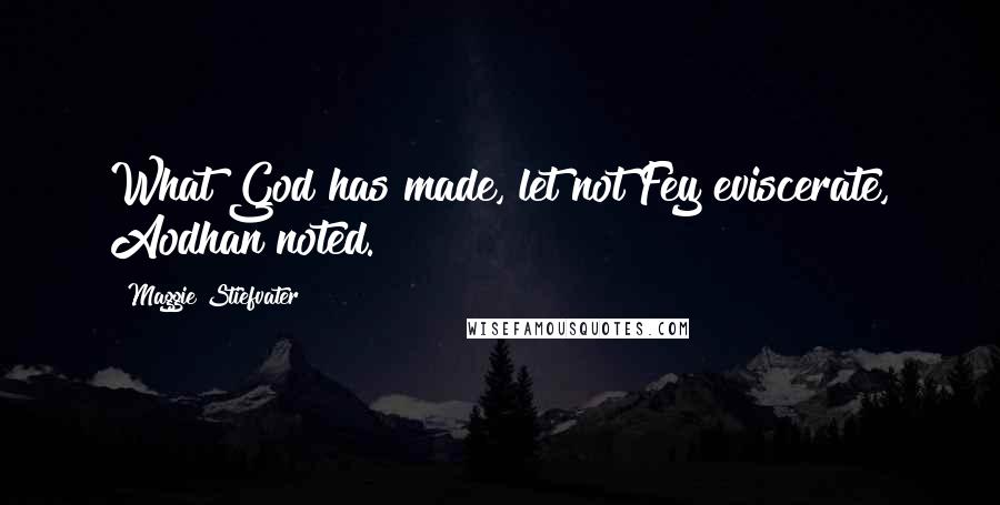 Maggie Stiefvater Quotes: What God has made, let not Fey eviscerate, Aodhan noted.