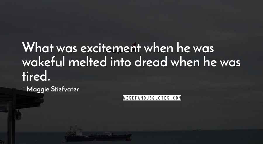 Maggie Stiefvater Quotes: What was excitement when he was wakeful melted into dread when he was tired.