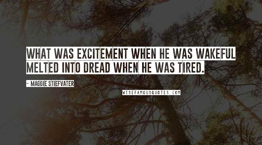 Maggie Stiefvater Quotes: What was excitement when he was wakeful melted into dread when he was tired.