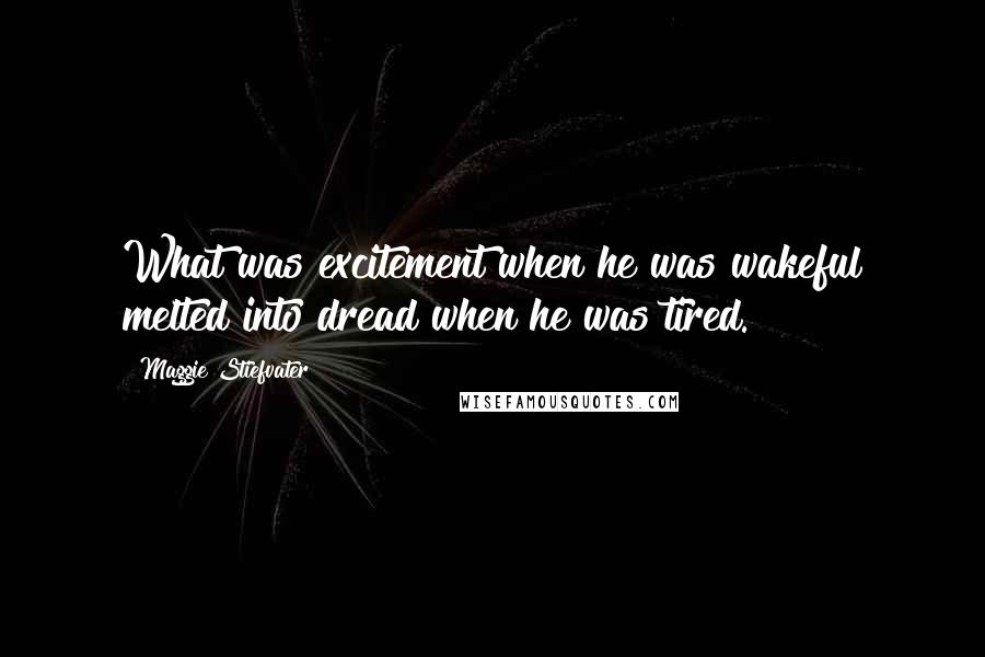 Maggie Stiefvater Quotes: What was excitement when he was wakeful melted into dread when he was tired.