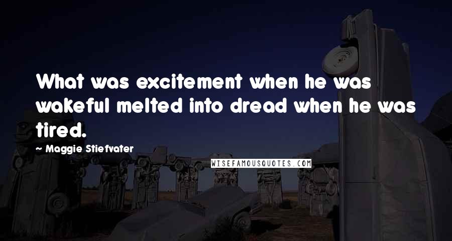 Maggie Stiefvater Quotes: What was excitement when he was wakeful melted into dread when he was tired.