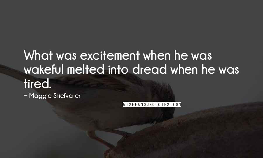 Maggie Stiefvater Quotes: What was excitement when he was wakeful melted into dread when he was tired.