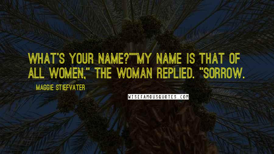 Maggie Stiefvater Quotes: What's your name?""My name is that of all women," the woman replied. "Sorrow.