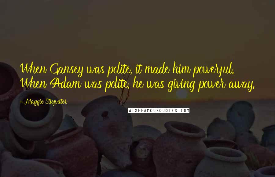 Maggie Stiefvater Quotes: When Gansey was polite, it made him powerful. When Adam was polite, he was giving power away.