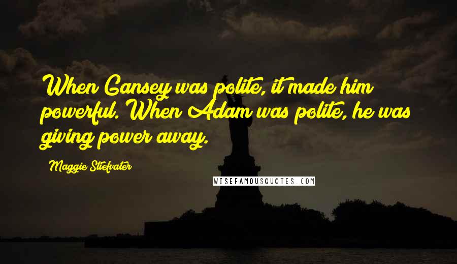 Maggie Stiefvater Quotes: When Gansey was polite, it made him powerful. When Adam was polite, he was giving power away.