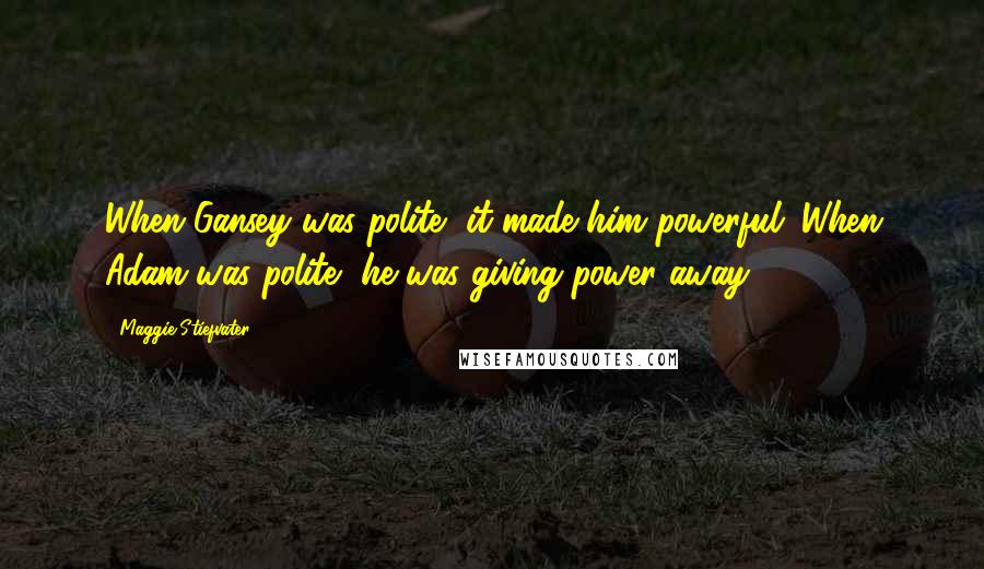 Maggie Stiefvater Quotes: When Gansey was polite, it made him powerful. When Adam was polite, he was giving power away.