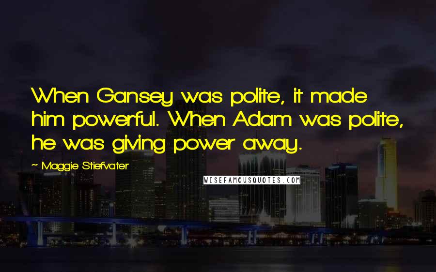 Maggie Stiefvater Quotes: When Gansey was polite, it made him powerful. When Adam was polite, he was giving power away.