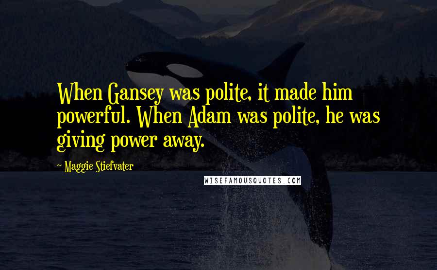 Maggie Stiefvater Quotes: When Gansey was polite, it made him powerful. When Adam was polite, he was giving power away.