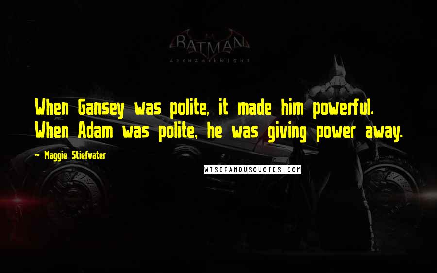 Maggie Stiefvater Quotes: When Gansey was polite, it made him powerful. When Adam was polite, he was giving power away.