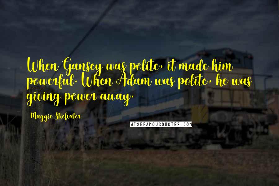 Maggie Stiefvater Quotes: When Gansey was polite, it made him powerful. When Adam was polite, he was giving power away.