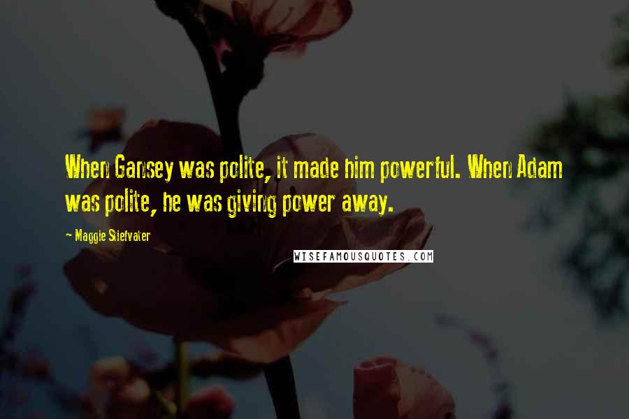 Maggie Stiefvater Quotes: When Gansey was polite, it made him powerful. When Adam was polite, he was giving power away.