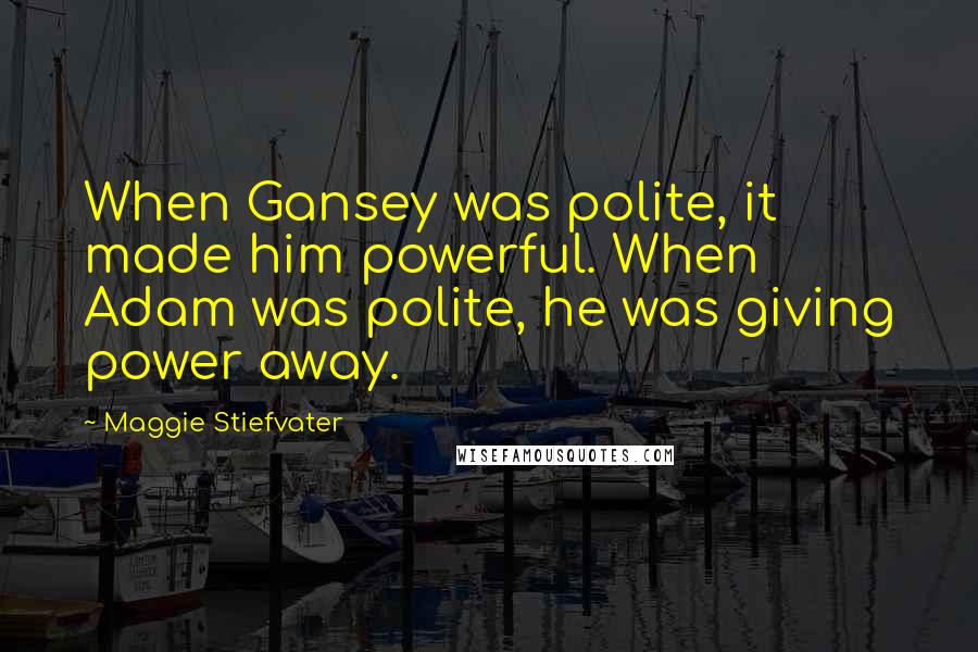 Maggie Stiefvater Quotes: When Gansey was polite, it made him powerful. When Adam was polite, he was giving power away.