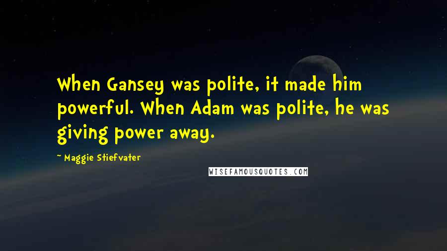 Maggie Stiefvater Quotes: When Gansey was polite, it made him powerful. When Adam was polite, he was giving power away.