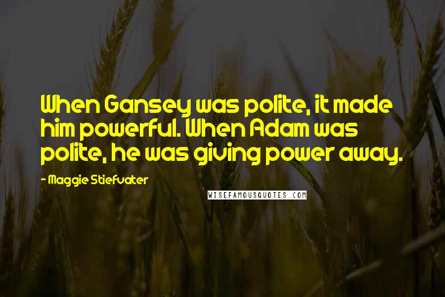 Maggie Stiefvater Quotes: When Gansey was polite, it made him powerful. When Adam was polite, he was giving power away.