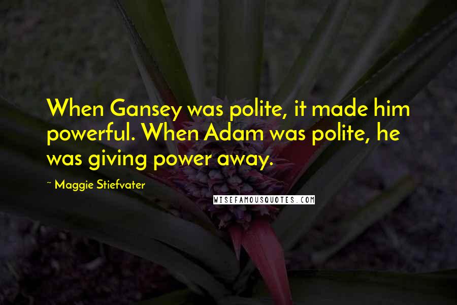 Maggie Stiefvater Quotes: When Gansey was polite, it made him powerful. When Adam was polite, he was giving power away.