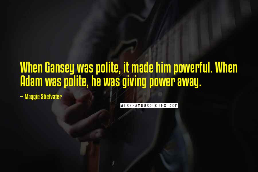 Maggie Stiefvater Quotes: When Gansey was polite, it made him powerful. When Adam was polite, he was giving power away.