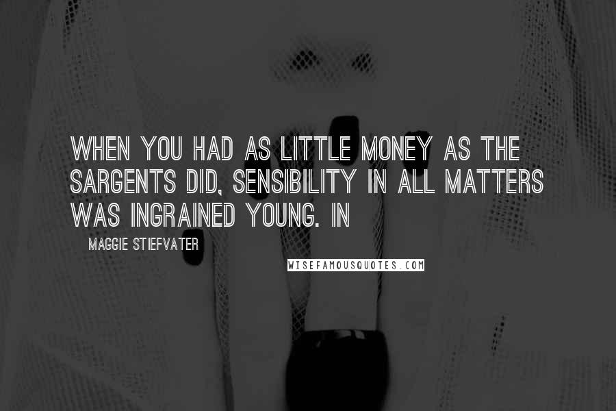 Maggie Stiefvater Quotes: When you had as little money as the Sargents did, sensibility in all matters was ingrained young. In