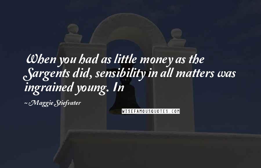 Maggie Stiefvater Quotes: When you had as little money as the Sargents did, sensibility in all matters was ingrained young. In