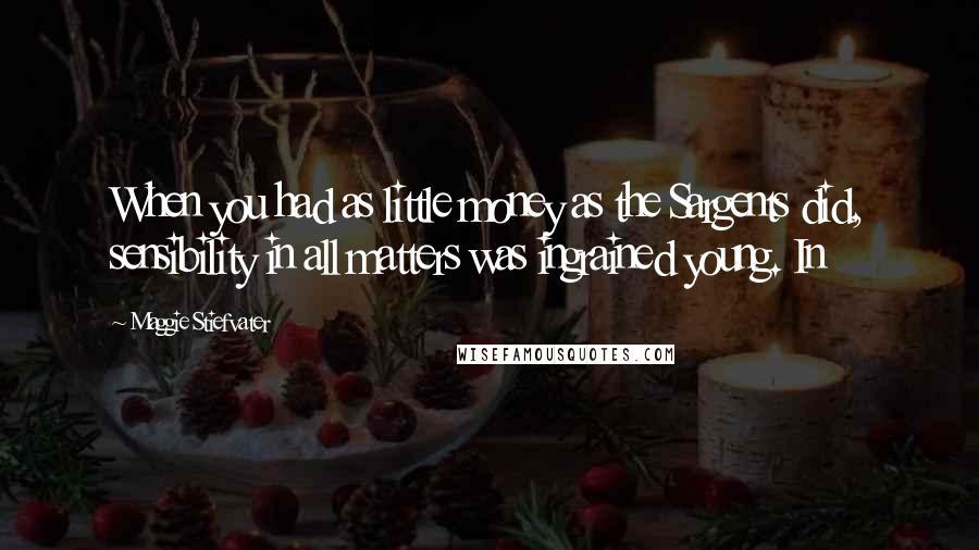 Maggie Stiefvater Quotes: When you had as little money as the Sargents did, sensibility in all matters was ingrained young. In