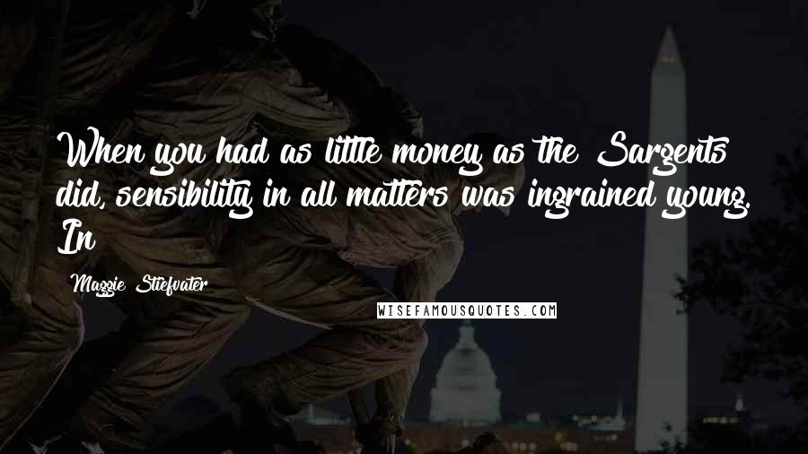 Maggie Stiefvater Quotes: When you had as little money as the Sargents did, sensibility in all matters was ingrained young. In
