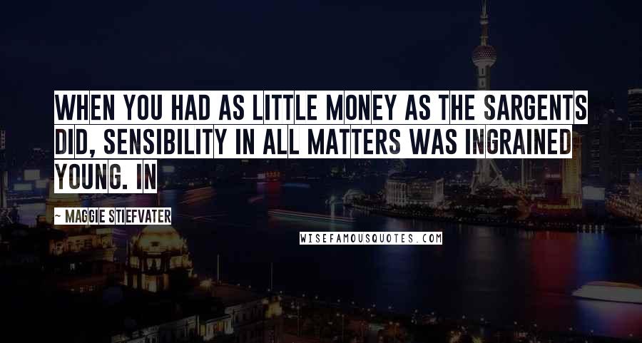 Maggie Stiefvater Quotes: When you had as little money as the Sargents did, sensibility in all matters was ingrained young. In