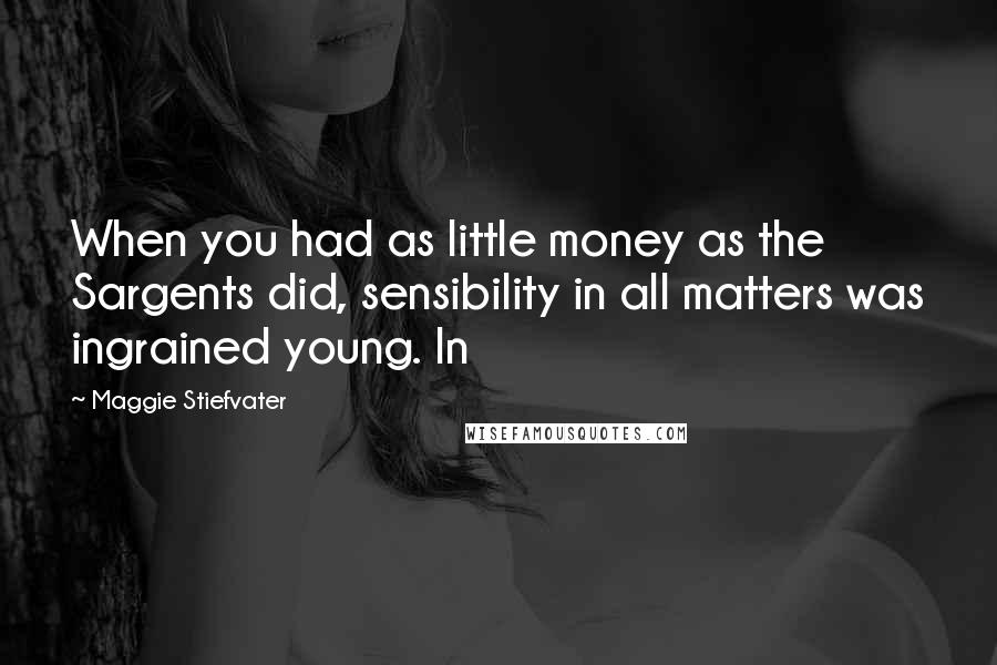 Maggie Stiefvater Quotes: When you had as little money as the Sargents did, sensibility in all matters was ingrained young. In