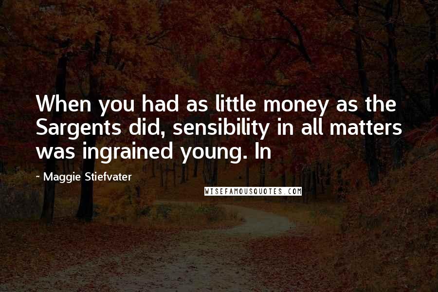 Maggie Stiefvater Quotes: When you had as little money as the Sargents did, sensibility in all matters was ingrained young. In