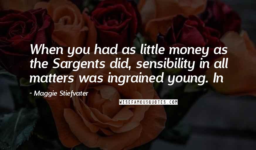 Maggie Stiefvater Quotes: When you had as little money as the Sargents did, sensibility in all matters was ingrained young. In