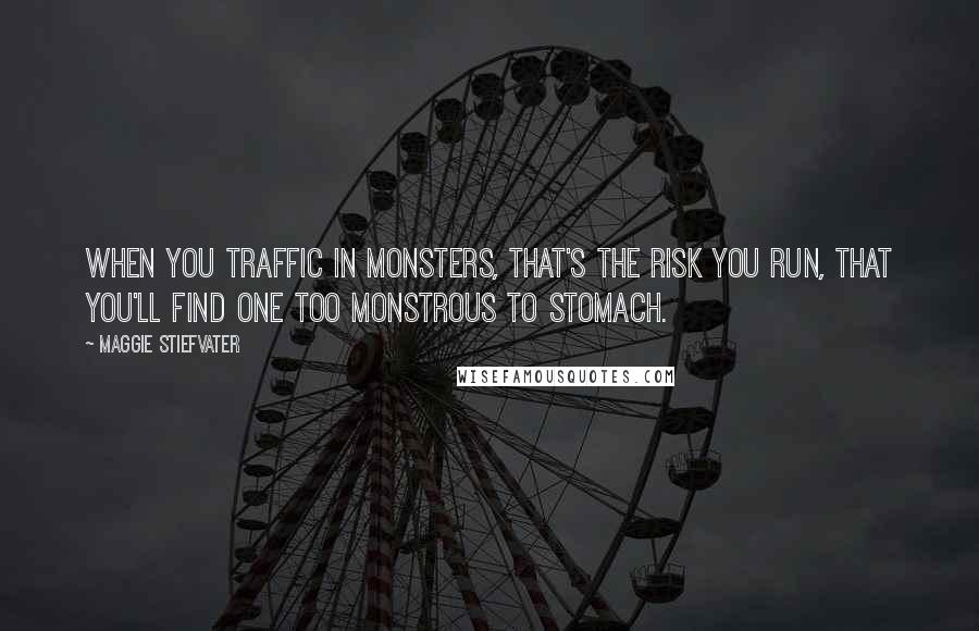 Maggie Stiefvater Quotes: When you traffic in monsters, that's the risk you run, that you'll find one too monstrous to stomach.