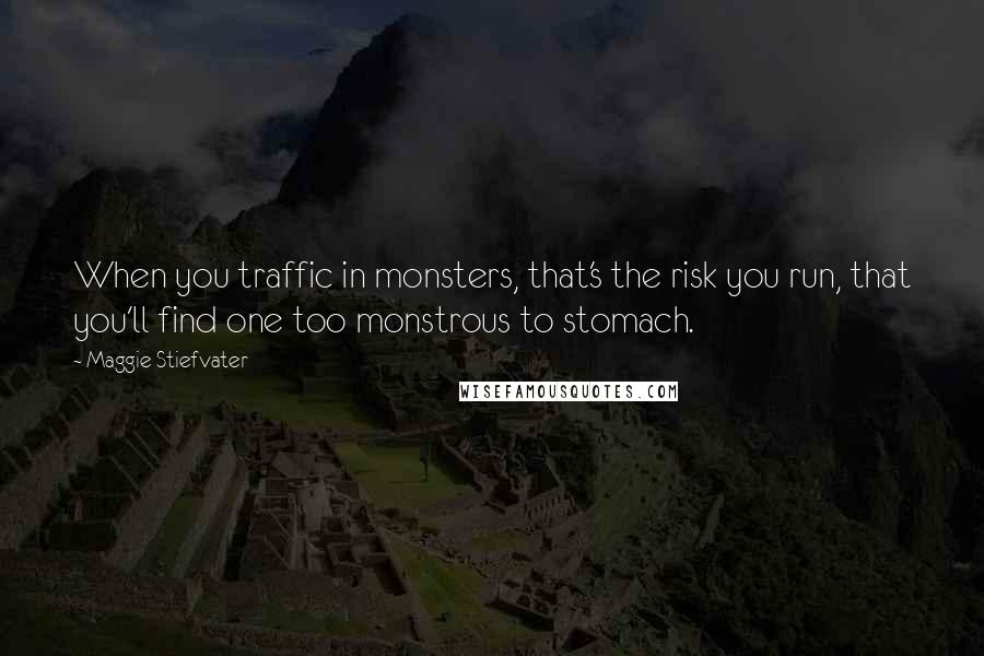 Maggie Stiefvater Quotes: When you traffic in monsters, that's the risk you run, that you'll find one too monstrous to stomach.