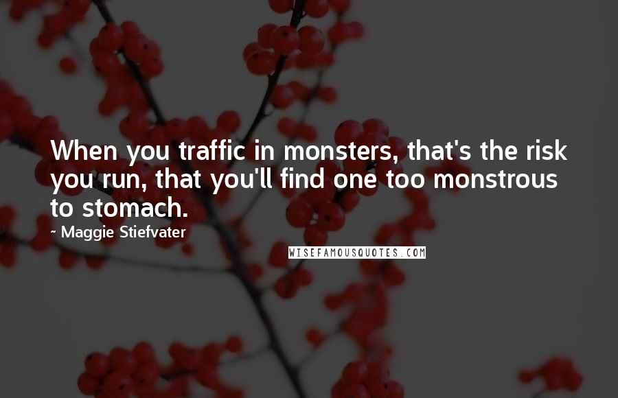 Maggie Stiefvater Quotes: When you traffic in monsters, that's the risk you run, that you'll find one too monstrous to stomach.