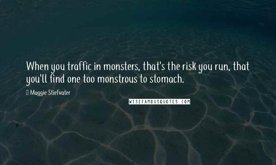 Maggie Stiefvater Quotes: When you traffic in monsters, that's the risk you run, that you'll find one too monstrous to stomach.