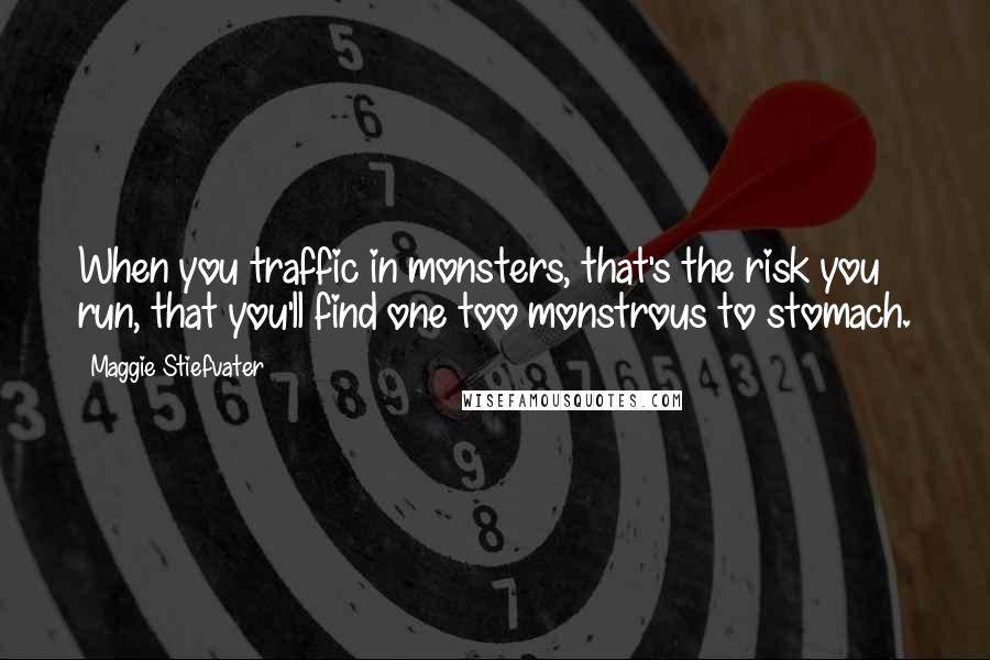 Maggie Stiefvater Quotes: When you traffic in monsters, that's the risk you run, that you'll find one too monstrous to stomach.