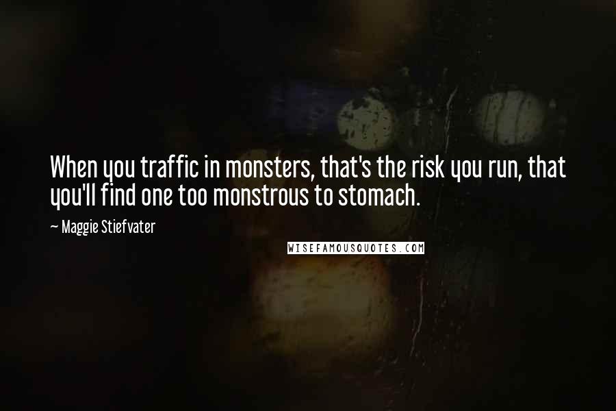Maggie Stiefvater Quotes: When you traffic in monsters, that's the risk you run, that you'll find one too monstrous to stomach.