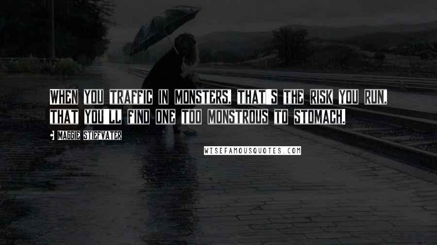 Maggie Stiefvater Quotes: When you traffic in monsters, that's the risk you run, that you'll find one too monstrous to stomach.
