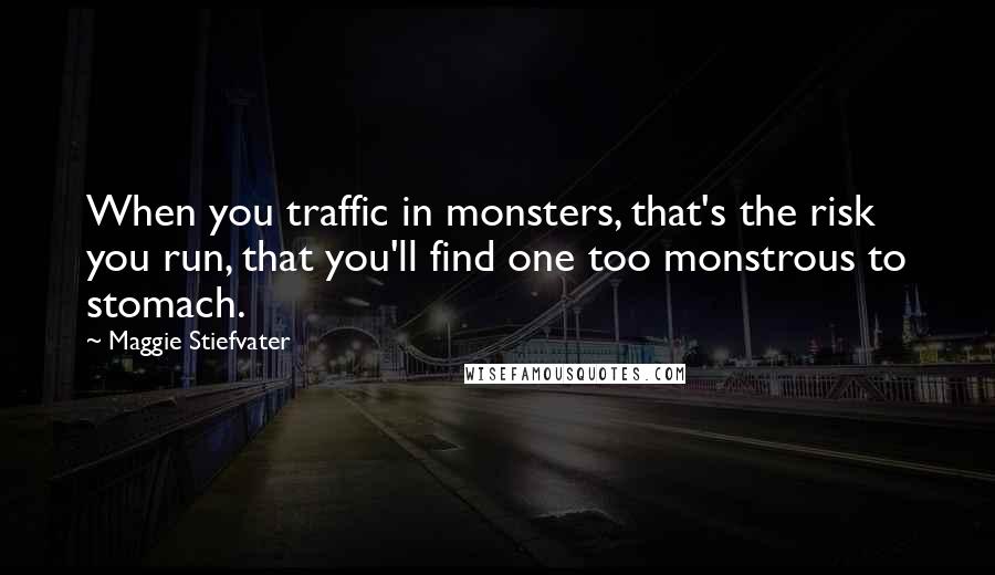 Maggie Stiefvater Quotes: When you traffic in monsters, that's the risk you run, that you'll find one too monstrous to stomach.