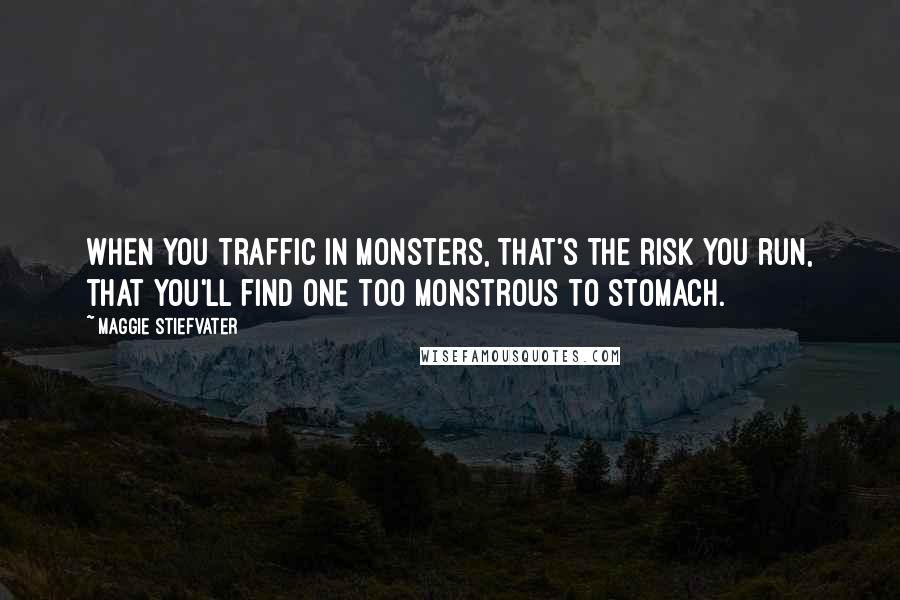 Maggie Stiefvater Quotes: When you traffic in monsters, that's the risk you run, that you'll find one too monstrous to stomach.